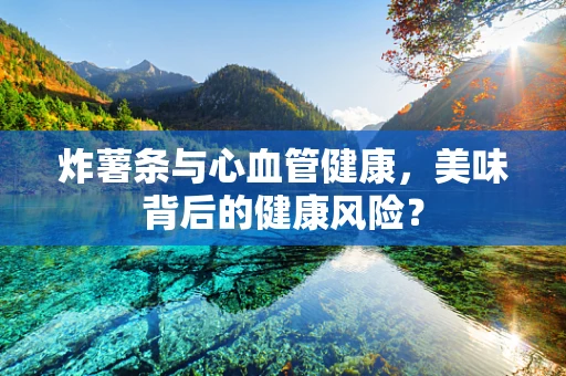 炸薯条与心血管健康，美味背后的健康风险？