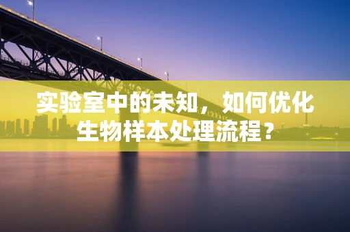 实验室中的未知，如何优化生物样本处理流程？