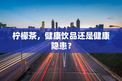 柠檬茶，健康饮品还是健康隐患？