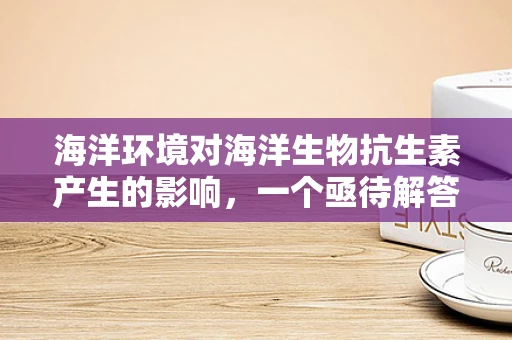 海洋环境对海洋生物抗生素产生的影响，一个亟待解答的科研谜题