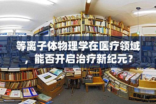 等离子体物理学在医疗领域，能否开启治疗新纪元？