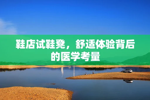 鞋店试鞋凳，舒适体验背后的医学考量