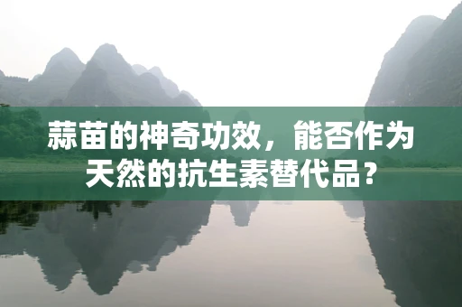 蒜苗的神奇功效，能否作为天然的抗生素替代品？
