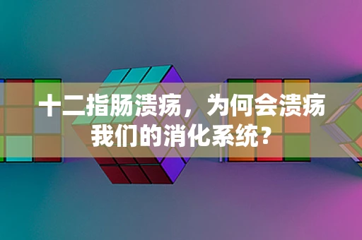 十二指肠溃疡，为何会溃疡我们的消化系统？