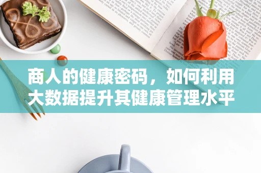 商人的健康密码，如何利用大数据提升其健康管理水平？