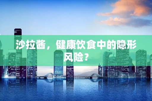 沙拉酱，健康饮食中的隐形风险？