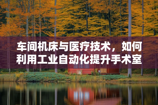 车间机床与医疗技术，如何利用工业自动化提升手术室效率？