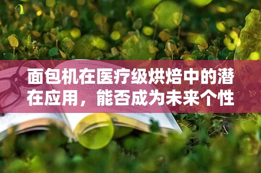 面包机在医疗级烘焙中的潜在应用，能否成为未来个性化营养的‘厨房新宠’？
