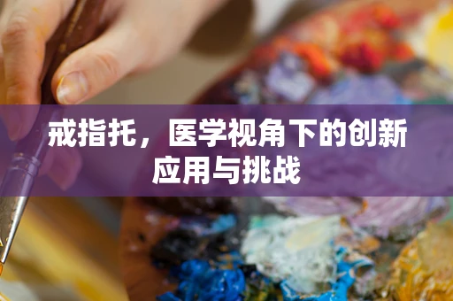 戒指托，医学视角下的创新应用与挑战