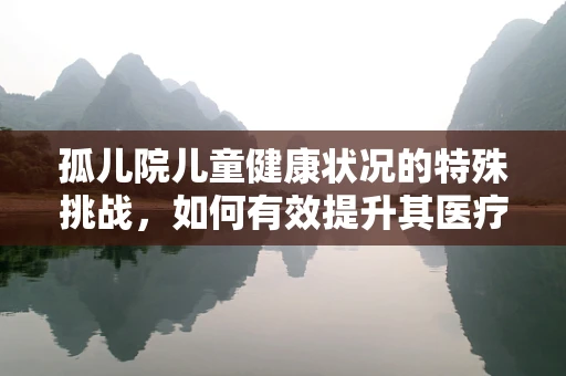 孤儿院儿童健康状况的特殊挑战，如何有效提升其医疗关注度？