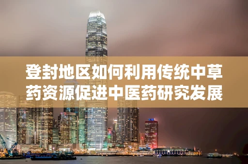 登封地区如何利用传统中草药资源促进中医药研究发展？