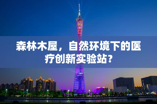 森林木屋，自然环境下的医疗创新实验站？