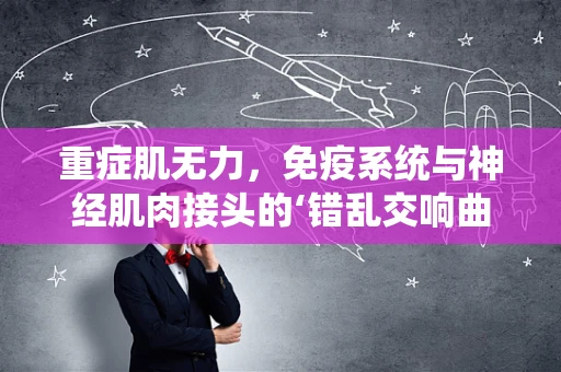 重症肌无力，免疫系统与神经肌肉接头的‘错乱交响曲’