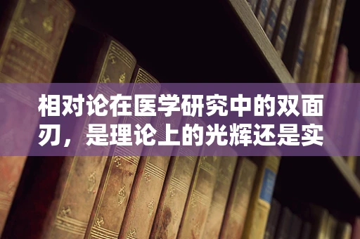 相对论在医学研究中的双面刃，是理论上的光辉还是实践中的迷雾？