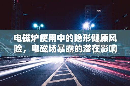 电磁炉使用中的隐形健康风险，电磁场暴露的潜在影响