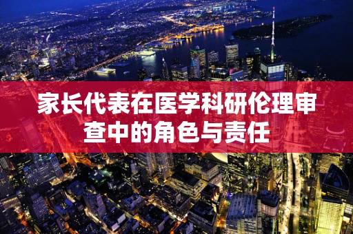 家长代表在医学科研伦理审查中的角色与责任