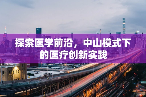 探索医学前沿，中山模式下的医疗创新实践