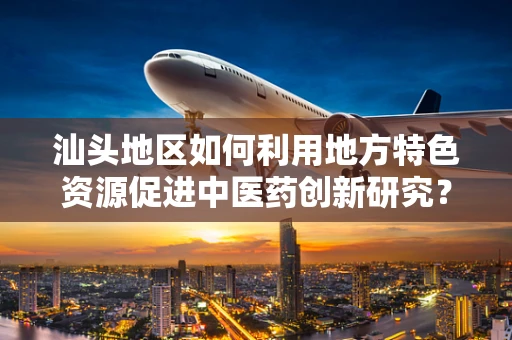 汕头地区如何利用地方特色资源促进中医药创新研究？