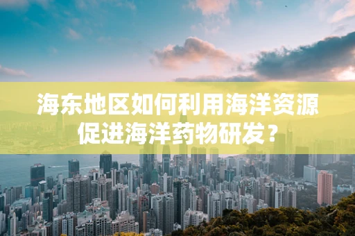 海东地区如何利用海洋资源促进海洋药物研发？