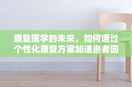 康复医学的未来，如何通过个性化康复方案加速患者回归社会？