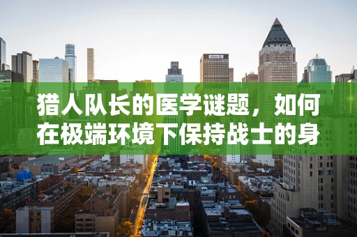 猎人队长的医学谜题，如何在极端环境下保持战士的身心健康？