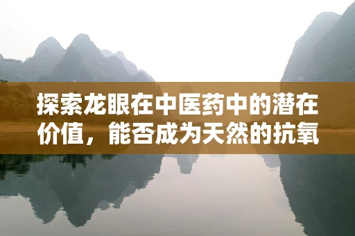 探索龙眼在中医药中的潜在价值，能否成为天然的抗氧化剂？