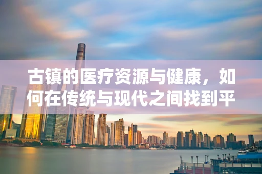 古镇的医疗资源与健康，如何在传统与现代之间找到平衡？
