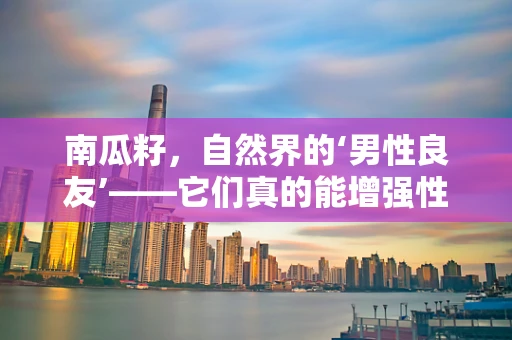 南瓜籽，自然界的‘男性良友’——它们真的能增强性功能吗？