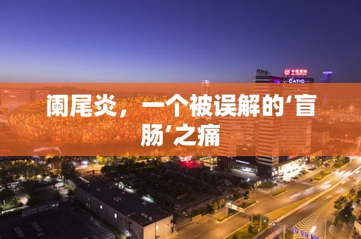 阑尾炎，一个被误解的‘盲肠’之痛