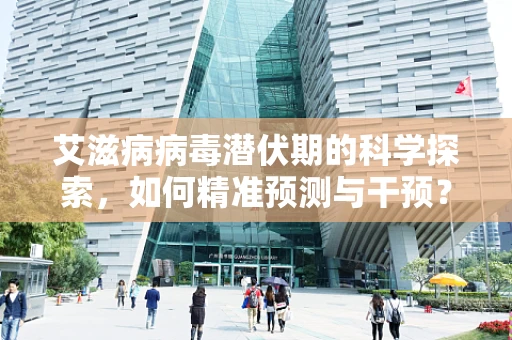 艾滋病病毒潜伏期的科学探索，如何精准预测与干预？