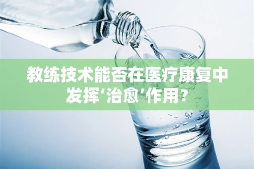 教练技术能否在医疗康复中发挥‘治愈’作用？