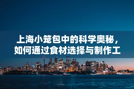 上海小笼包中的科学奥秘，如何通过食材选择与制作工艺提升营养价值？
