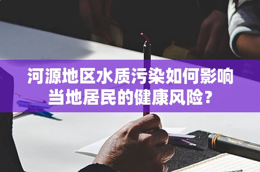 河源地区水质污染如何影响当地居民的健康风险？