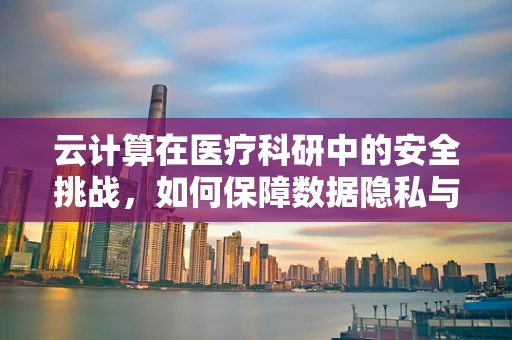 云计算在医疗科研中的安全挑战，如何保障数据隐私与安全？