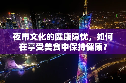 夜市文化的健康隐忧，如何在享受美食中保持健康？