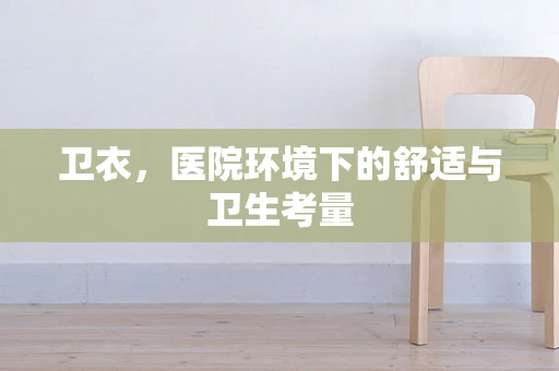 卫衣，医院环境下的舒适与卫生考量