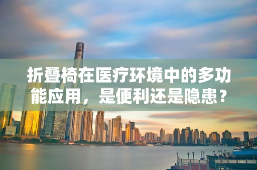 折叠椅在医疗环境中的多功能应用，是便利还是隐患？