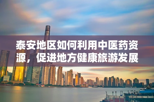 泰安地区如何利用中医药资源，促进地方健康旅游发展？
