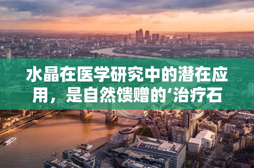 水晶在医学研究中的潜在应用，是自然馈赠的‘治疗石’吗？