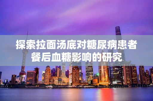 探索拉面汤底对糖尿病患者餐后血糖影响的研究