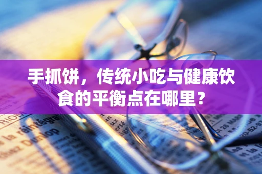 手抓饼，传统小吃与健康饮食的平衡点在哪里？