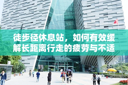 徒步径休息站，如何有效缓解长距离行走的疲劳与不适？