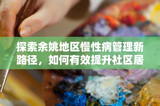 探索余姚地区慢性病管理新路径，如何有效提升社区居民的疾病自我管理能力？