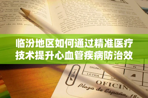 临汾地区如何通过精准医疗技术提升心血管疾病防治效率？
