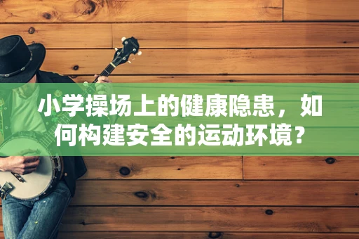 小学操场上的健康隐患，如何构建安全的运动环境？