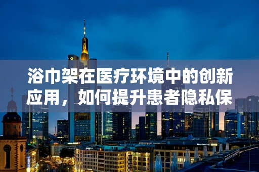 浴巾架在医疗环境中的创新应用，如何提升患者隐私保护与卫生安全？