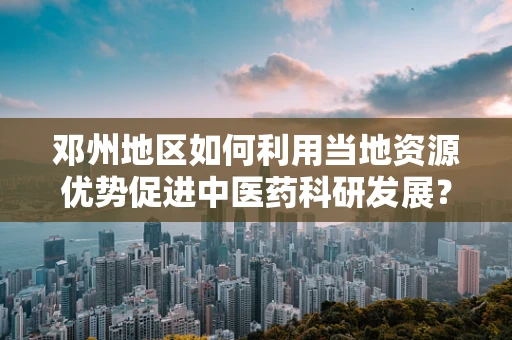邓州地区如何利用当地资源优势促进中医药科研发展？