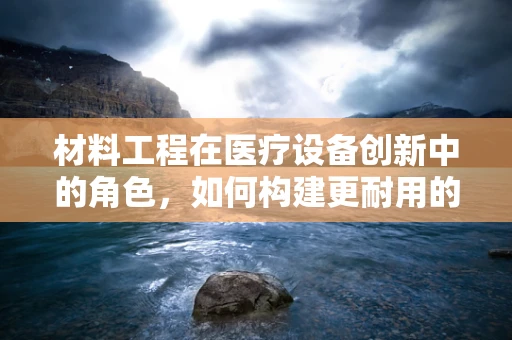 材料工程在医疗设备创新中的角色，如何构建更耐用的医疗器械？