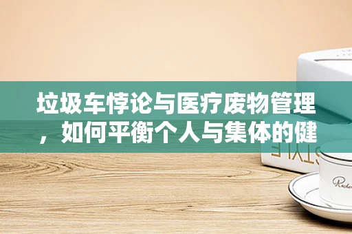 垃圾车悖论与医疗废物管理，如何平衡个人与集体的健康利益？
