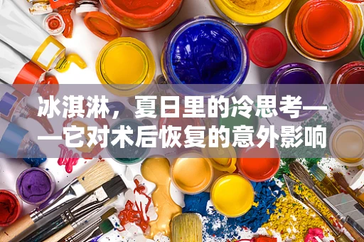 冰淇淋，夏日里的冷思考——它对术后恢复的意外影响？